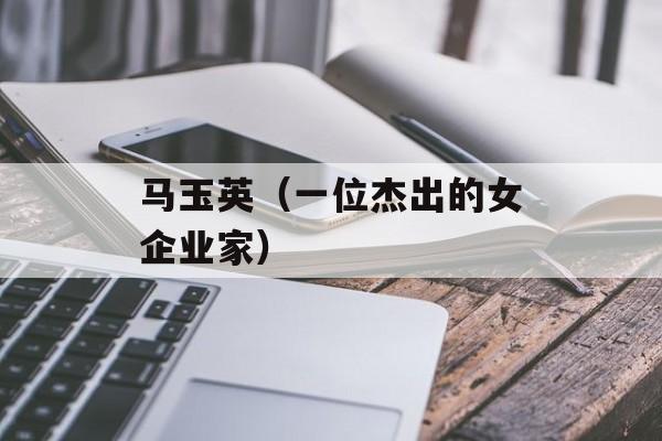 马玉英（一位杰出的女企业家）-第1张图片-