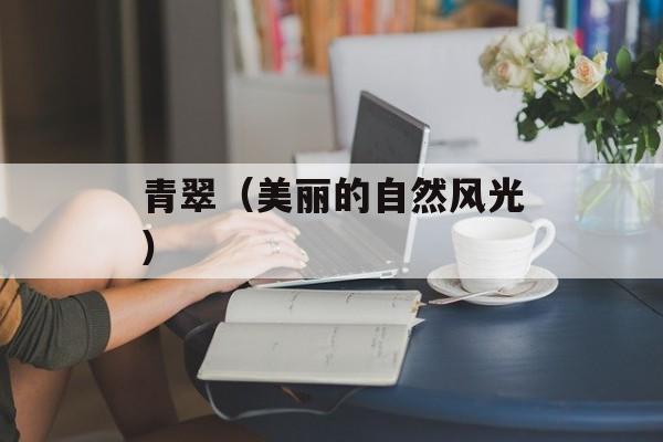 青翠（美丽的自然风光）-第1张图片-
