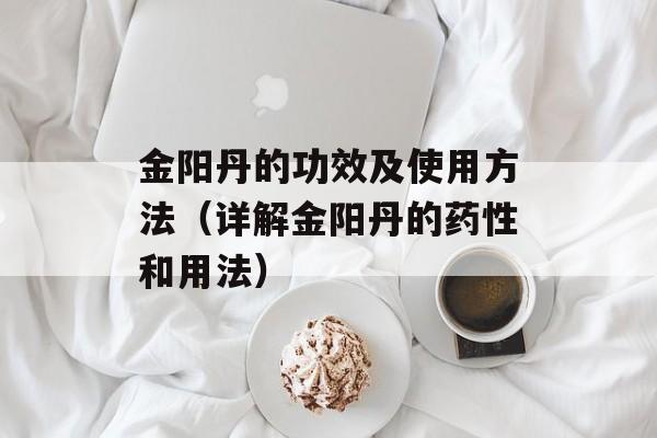 金阳丹的功效及使用方法（详解金阳丹的药性和用法）-第1张图片-