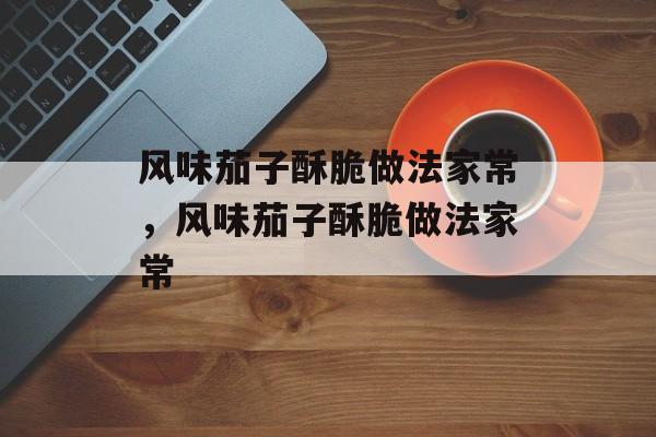 风味茄子酥脆做法家常，风味茄子酥脆做法家常-第1张图片-