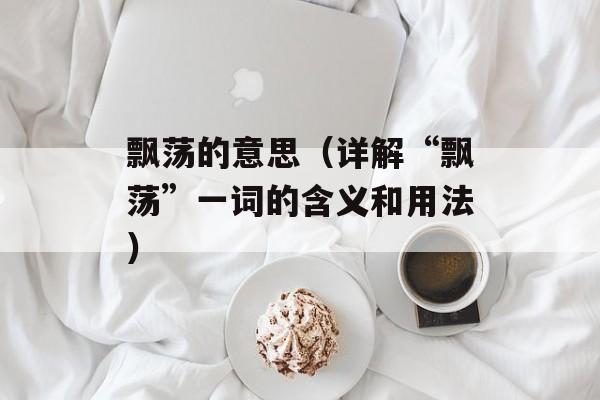 飘荡的意思（详解“飘荡”一词的含义和用法）-第1张图片-