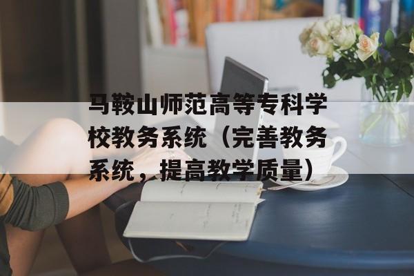 马鞍山师范高等专科学校教务系统（完善教务系统，提高教学质量）-第1张图片-