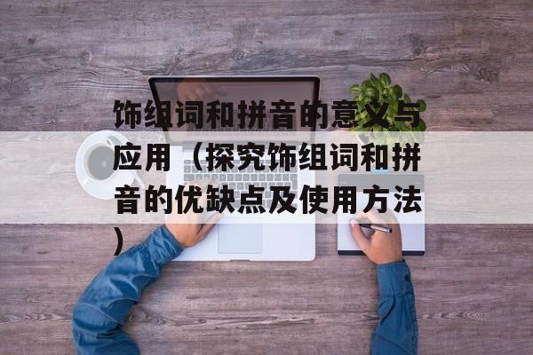 饰组词和拼音的意义与应用（探究饰组词和拼音的优缺点及使用方法）-第1张图片-