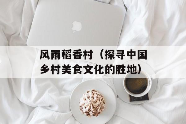 风雨稻香村（探寻中国乡村美食文化的胜地）-第1张图片-