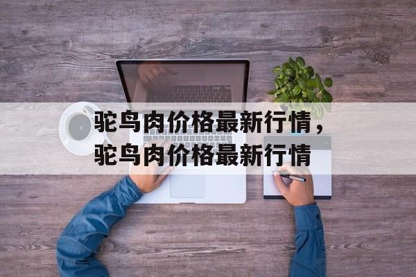 驼鸟肉价格最新行情，驼鸟肉价格最新行情-第1张图片-