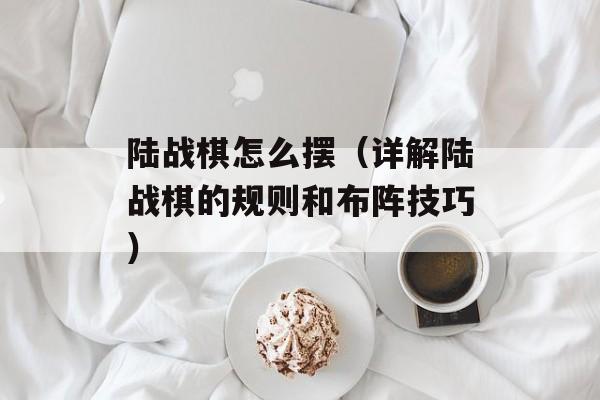 陆战棋怎么摆（详解陆战棋的规则和布阵技巧）-第1张图片-
