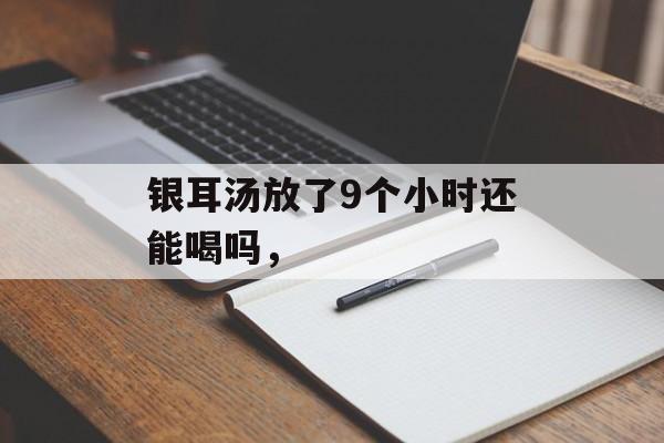 银耳汤放了9个小时还能喝吗，-第1张图片-