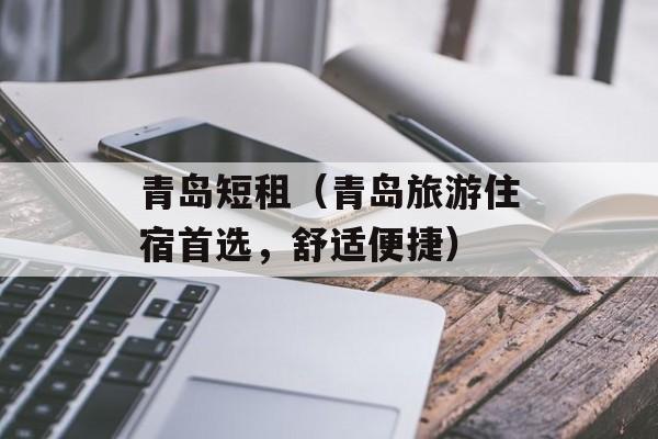 青岛短租（青岛旅游住宿首选，舒适便捷）-第1张图片-