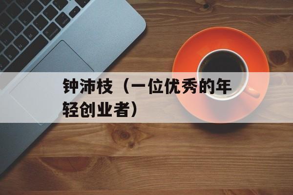 钟沛枝（一位优秀的年轻创业者）-第1张图片-