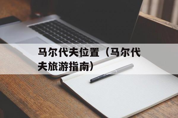 马尔代夫位置（马尔代夫旅游指南）-第1张图片-