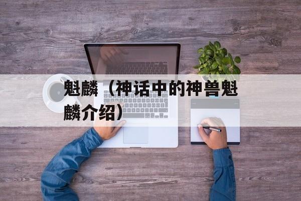 魁麟（神话中的神兽魁麟介绍）-第1张图片-
