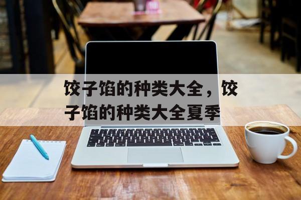 饺子馅的种类大全，饺子馅的种类大全夏季-第1张图片-