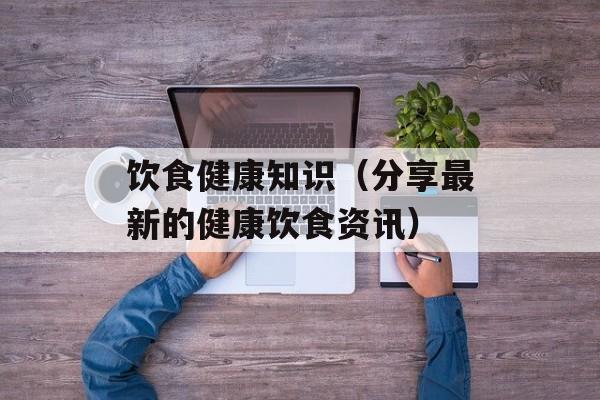 饮食健康知识（分享最新的健康饮食资讯）-第1张图片-