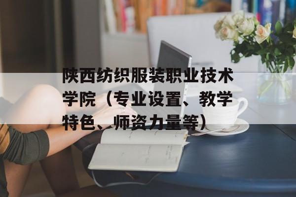 陕西纺织服装职业技术学院（专业设置、教学特色、师资力量等）-第1张图片-