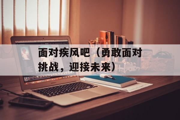 面对疾风吧（勇敢面对挑战，迎接未来）-第1张图片-