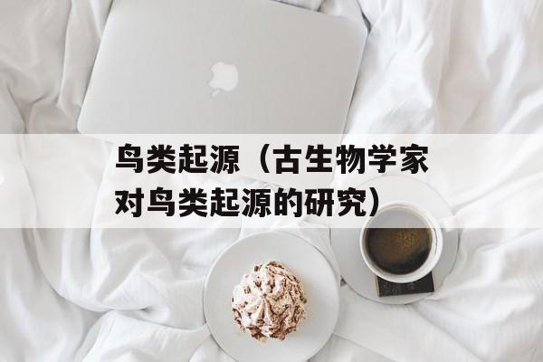 鸟类起源（古生物学家对鸟类起源的研究）-第1张图片-