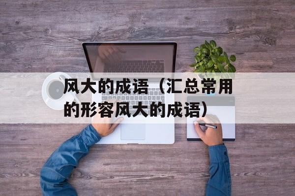 风大的成语（汇总常用的形容风大的成语）-第1张图片-
