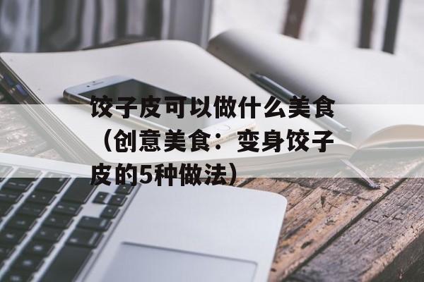 饺子皮可以做什么美食（创意美食：变身饺子皮的5种做法）-第1张图片-