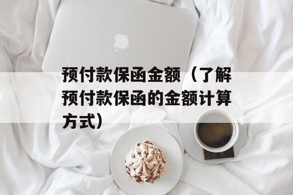 预付款保函金额（了解预付款保函的金额计算方式）-第1张图片-