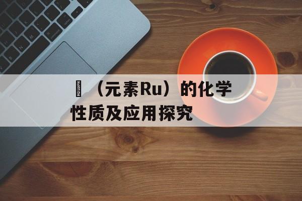 鈤（元素Ru）的化学性质及应用探究-第1张图片-
