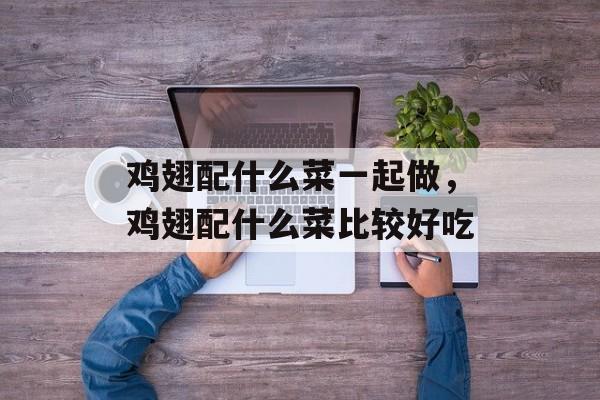 鸡翅配什么菜一起做，鸡翅配什么菜比较好吃-第1张图片-
