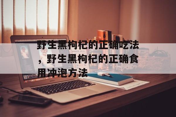 野生黑枸杞的正确吃法，野生黑枸杞的正确食用冲泡方法-第1张图片-