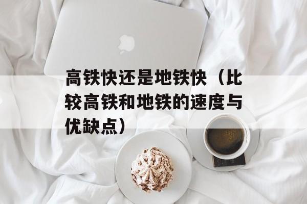 高铁快还是地铁快（比较高铁和地铁的速度与优缺点）-第1张图片-