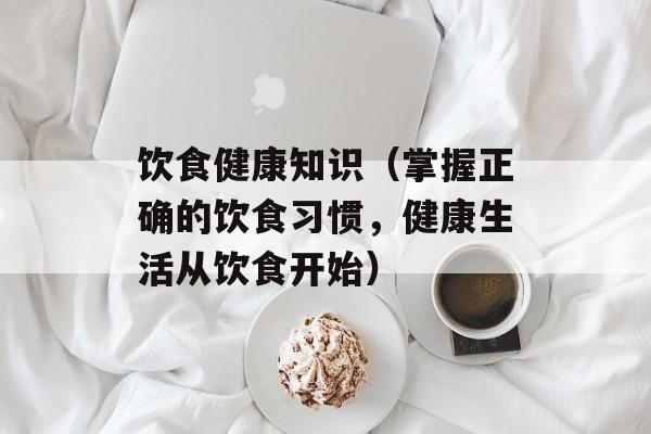 饮食健康知识（掌握正确的饮食习惯，健康生活从饮食开始）-第1张图片-