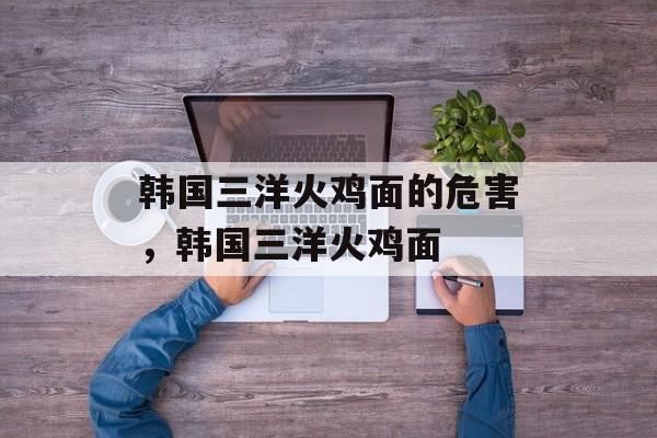 韩国三洋火鸡面的危害，韩国三洋火鸡面-第1张图片-