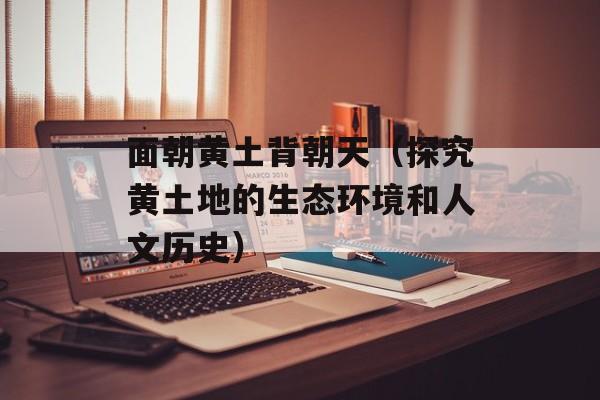 面朝黄土背朝天（探究黄土地的生态环境和人文历史）-第1张图片-
