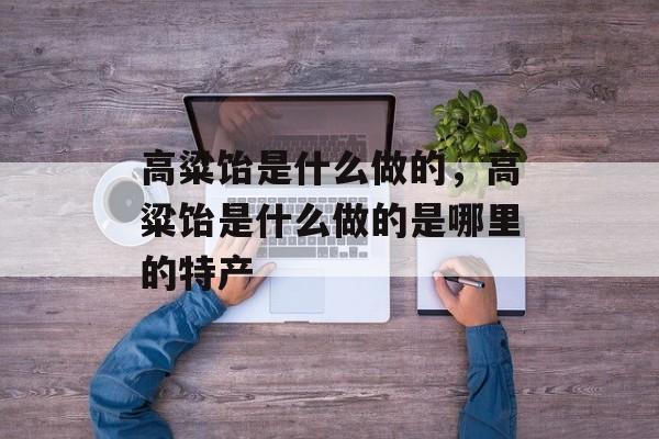 高粱饴是什么做的，高粱饴是什么做的是哪里的特产-第1张图片-