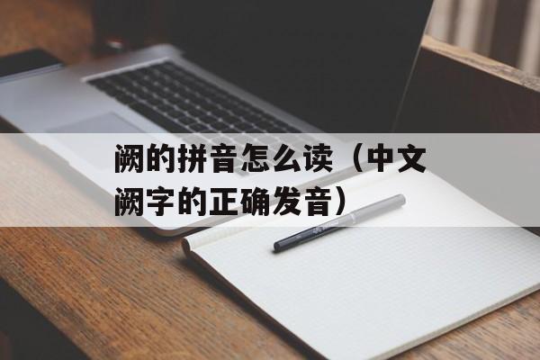 阙的拼音怎么读（中文阙字的正确发音）-第1张图片-