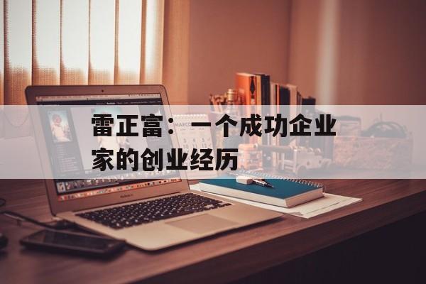 雷正富：一个成功企业家的创业经历-第1张图片-