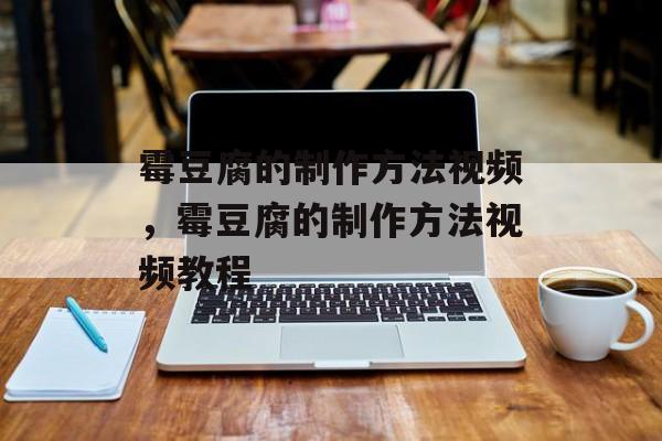 霉豆腐的制作方法视频，霉豆腐的制作方法视频教程-第1张图片-
