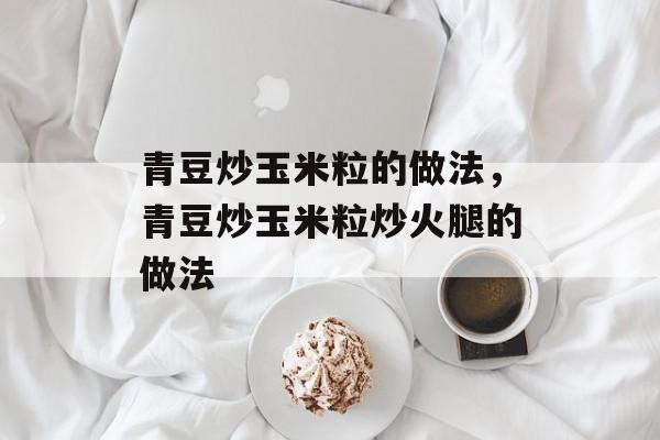 青豆炒玉米粒的做法，青豆炒玉米粒炒火腿的做法-第1张图片-