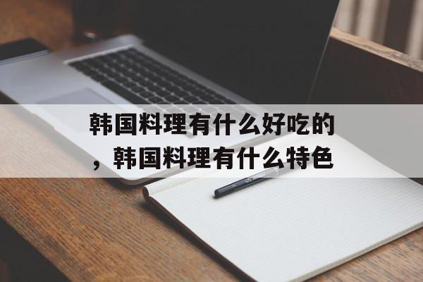 韩国料理有什么好吃的，韩国料理有什么特色-第1张图片-