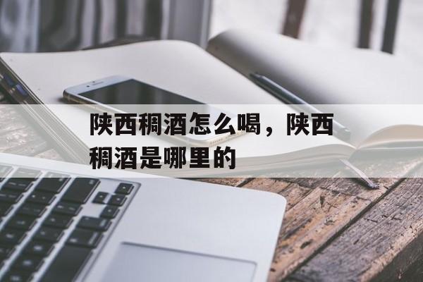 陕西稠酒怎么喝，陕西稠酒是哪里的-第1张图片-