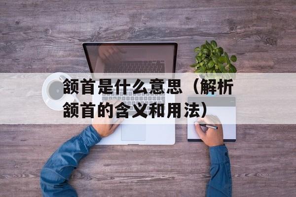 颔首是什么意思（解析颔首的含义和用法）-第1张图片-
