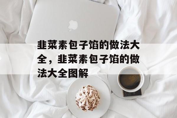 韭菜素包子馅的做法大全，韭菜素包子馅的做法大全图解-第1张图片-