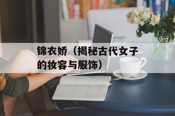 锦衣娇（揭秘古代女子的妆容与服饰）-第1张图片-