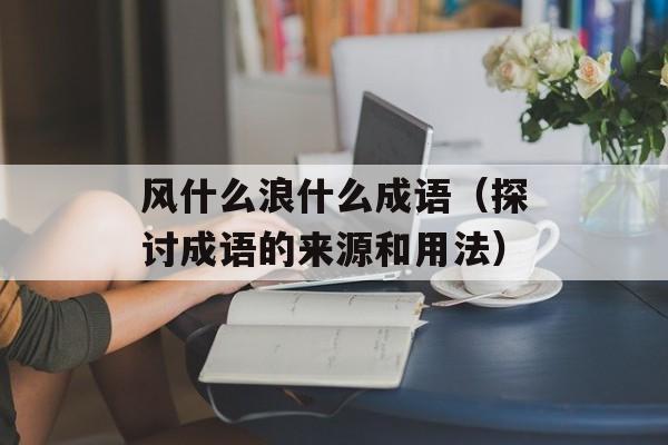 风什么浪什么成语（探讨成语的来源和用法）-第1张图片-