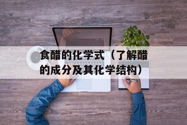食醋的化学式（了解醋的成分及其化学结构）-第1张图片-