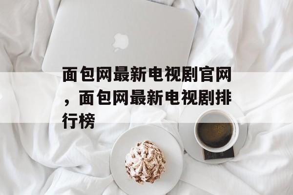 面包网最新电视剧官网，面包网最新电视剧排行榜-第1张图片-