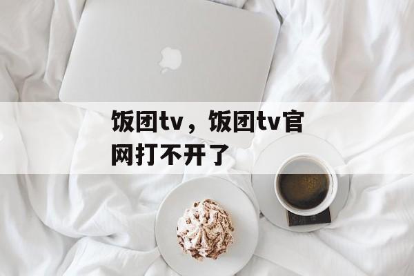 饭团tv，饭团tv官网打不开了-第1张图片-