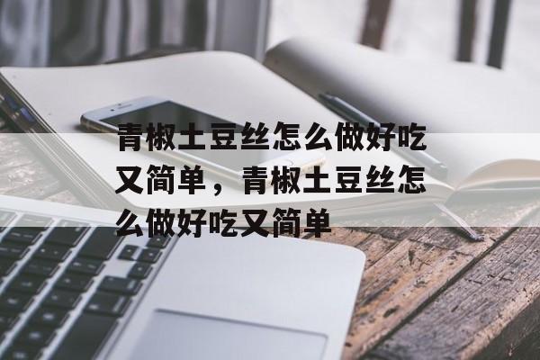 青椒土豆丝怎么做好吃又简单，青椒土豆丝怎么做好吃又简单-第1张图片-