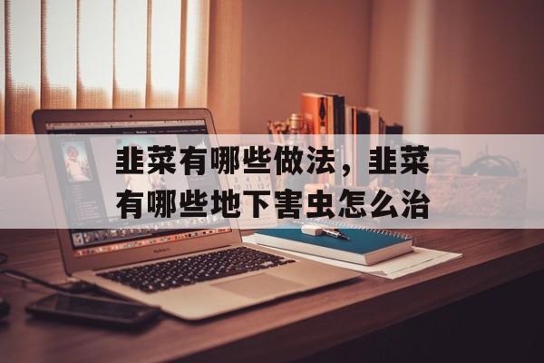韭菜有哪些做法，韭菜有哪些地下害虫怎么治-第1张图片-