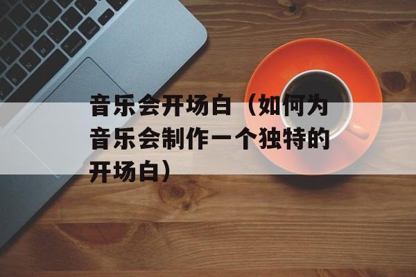 音乐会开场白（如何为音乐会制作一个独特的开场白）-第1张图片-