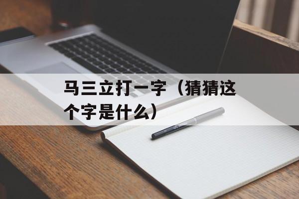马三立打一字（猜猜这个字是什么）-第1张图片-