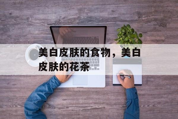 美白皮肤的食物，美白皮肤的花茶-第1张图片-