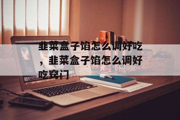 韭菜盒子馅怎么调好吃，韭菜盒子馅怎么调好吃窍门-第1张图片-